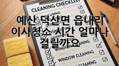 예산 덕산면 읍내리 이사청소 시간, 얼마나 걸릴까요?