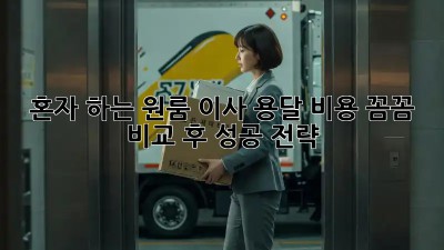 혼자 하는 원룸 이사? 용달 비용 꼼꼼 비교 후 성공 전략!